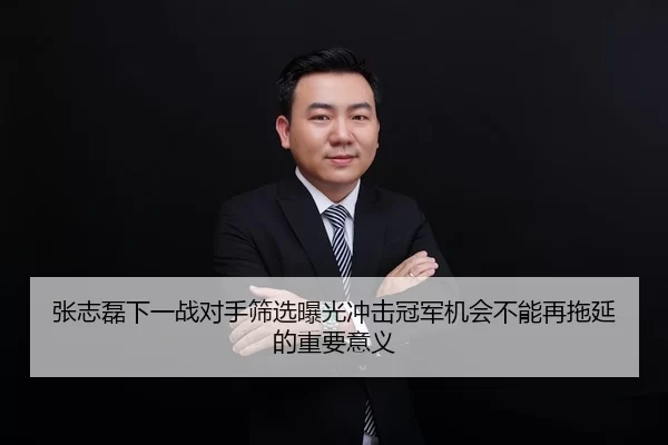 张志磊下一战对手筛选曝光冲击冠军机会不能再拖延的重要意义