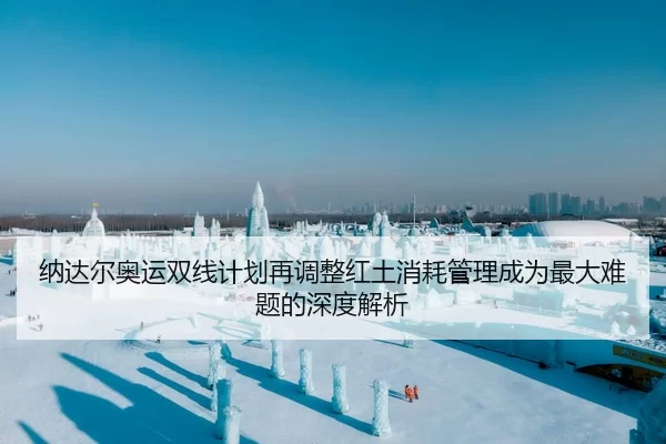 纳达尔奥运双线计划再调整红土消耗管理成为最大难题的深度解析