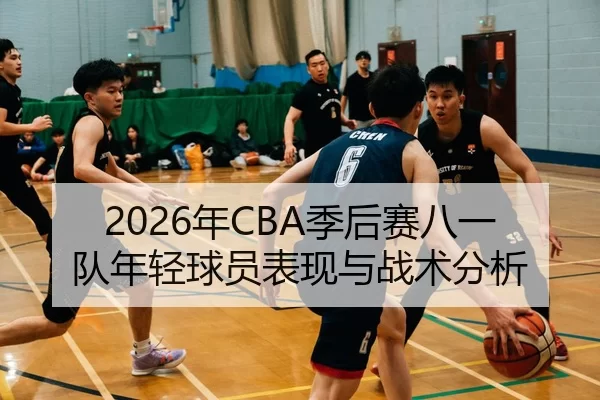 2026年CBA季后赛八一队年轻球员表现与战术分析