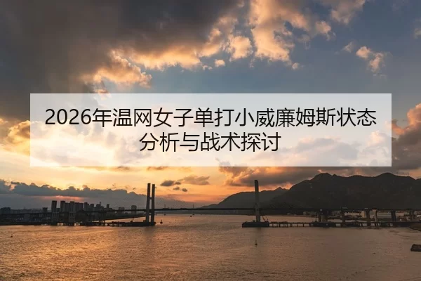 2026年温网女子单打小威廉姆斯状态分析与战术探讨