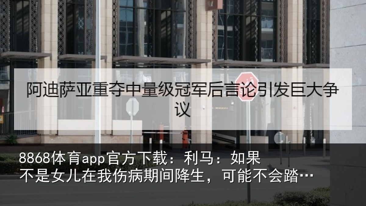 8868体育app官方下载:利马:如果不是女儿在我伤病期间降生,可能不会踏上球场了