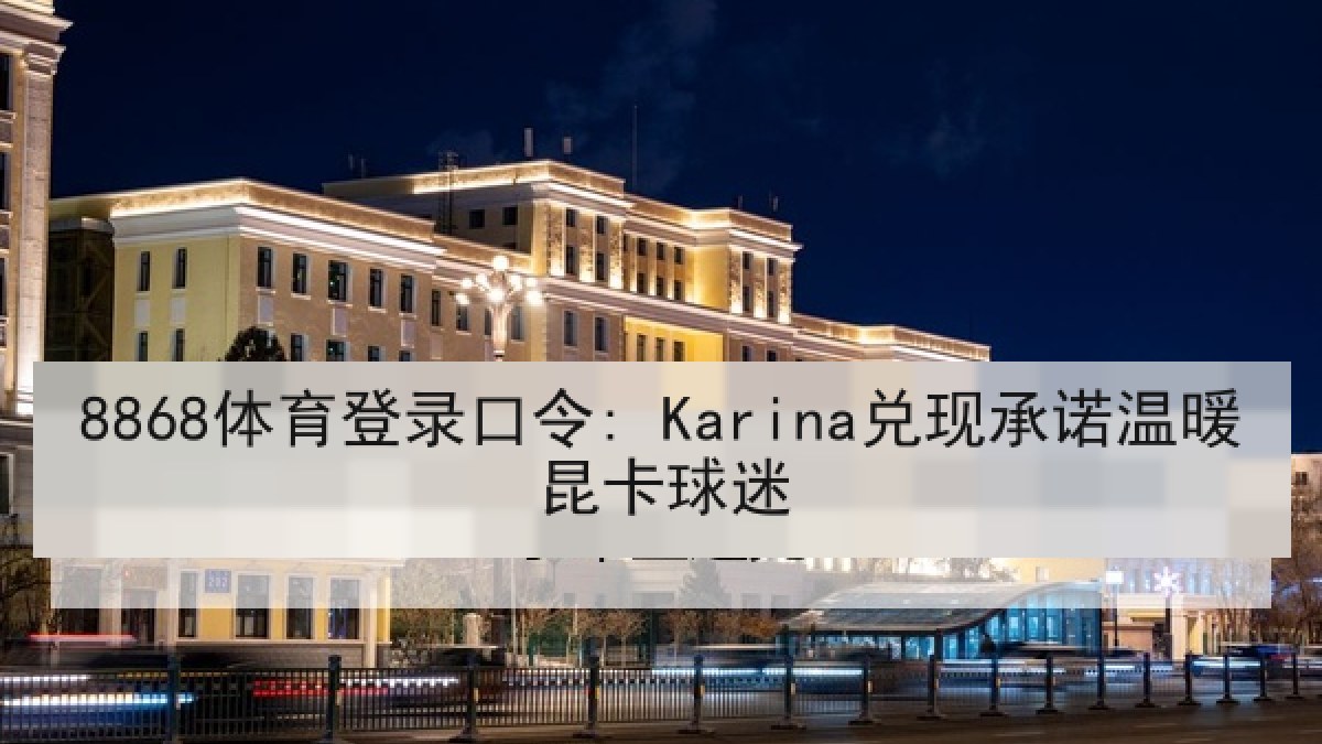 8868体育登录口令: Karina兑现承诺温暖昆卡球迷 8868体育登录口令: Karina兑现承诺温暖昆卡球迷