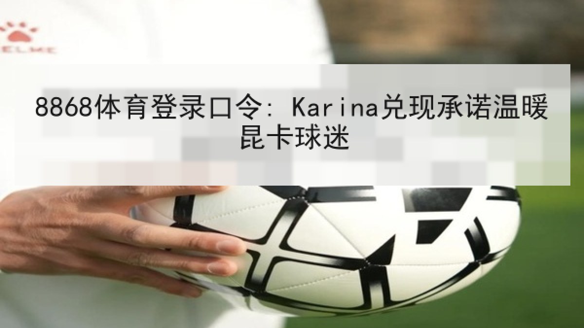 8868体育登录口令: Karina兑现承诺温暖昆卡球迷 8868体育登录口令: Karina兑现承诺温暖昆卡球迷