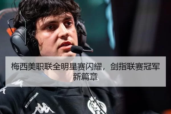 梅西美职联全明星赛闪耀，剑指联赛冠军新篇章