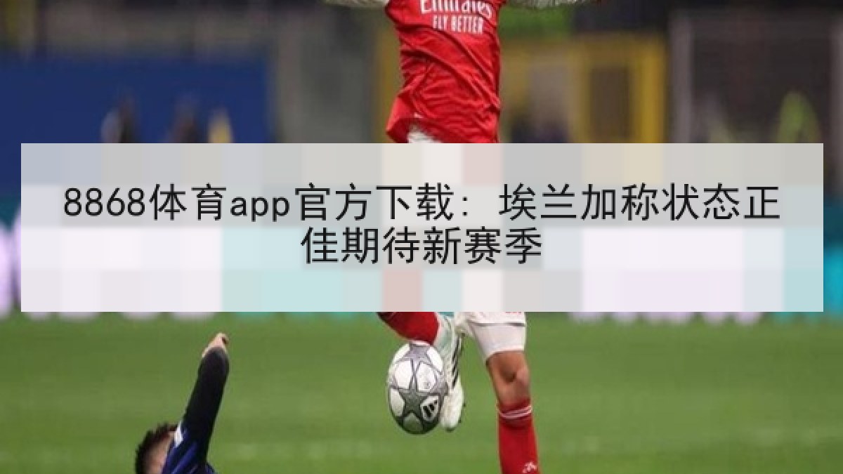 8868体育app官方下载: 埃兰加称状态正佳期待新赛季 8868体育app官方下载: 埃兰加称状态正佳期待新赛季
