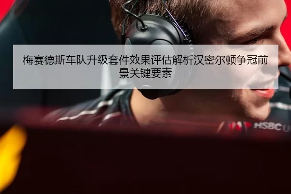 梅赛德斯车队升级套件效果评估解析汉密尔顿争冠前景关键要素