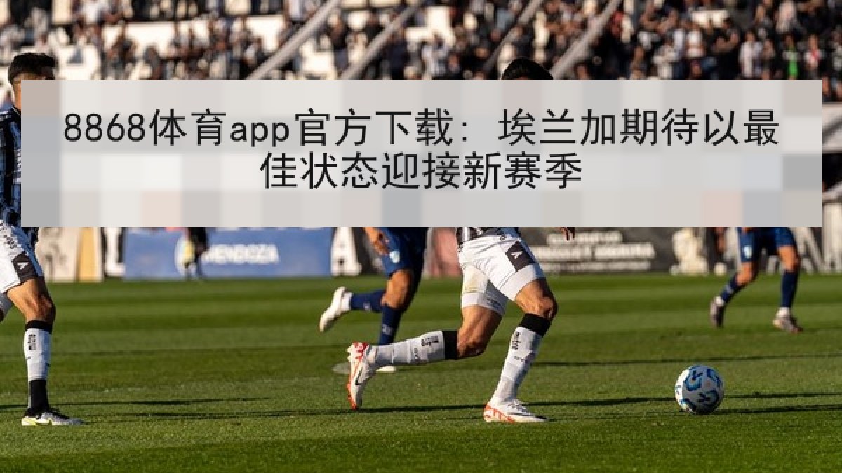 8868体育app官方下载: 埃兰加期待以最佳状态迎接新赛季