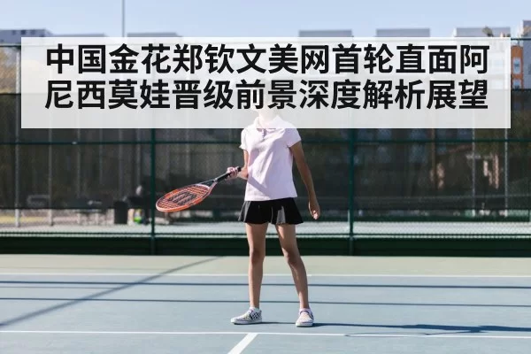 中国金花郑钦文美网首轮直面阿尼西莫娃晋级前景深度解析展望