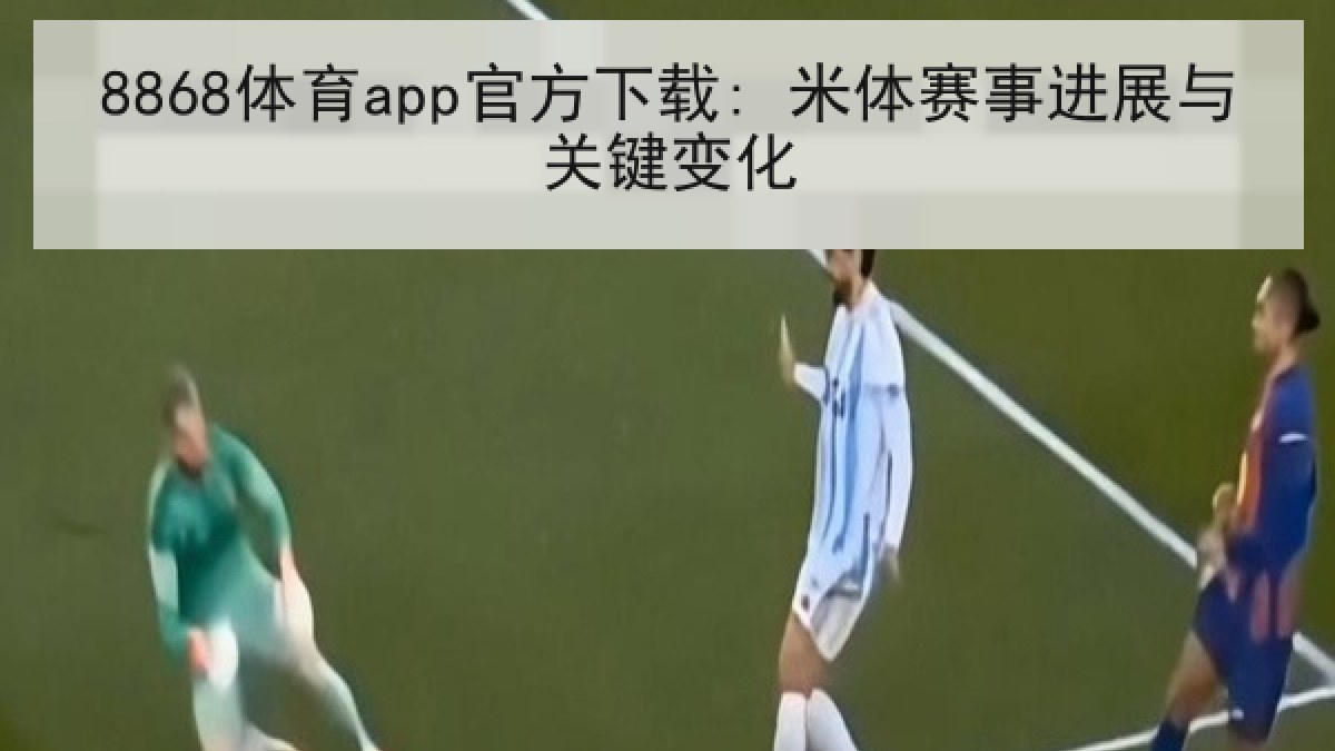 8868体育app官方下载: 米体赛事进展与关键变化