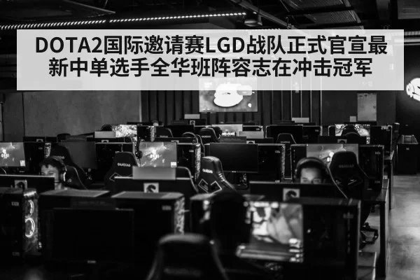 DOTA2国际邀请赛LGD战队正式官宣最新中单选手全华班阵容志在冲击冠军