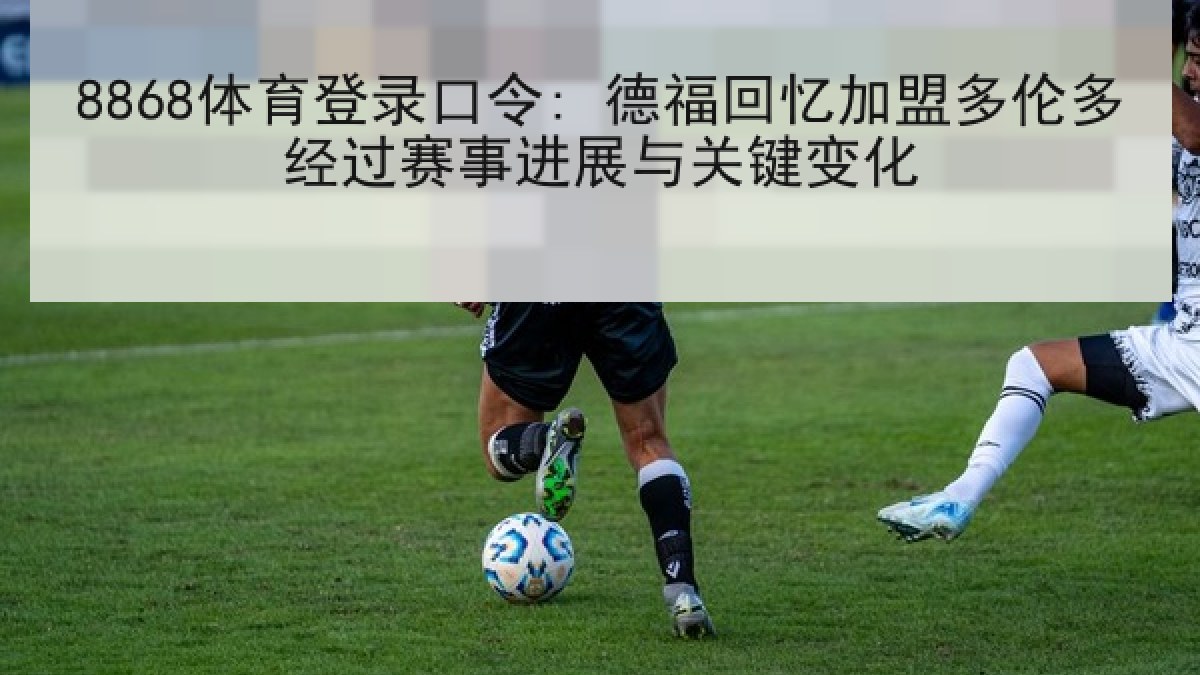 8868体育登录口令: 德福回忆加盟多伦多经过赛事进展与关键变化