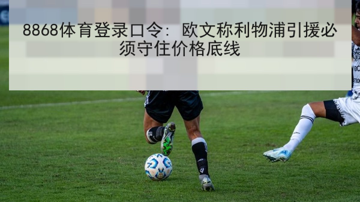 8868体育登录口令: 欧文称利物浦引援必须守住价格底线