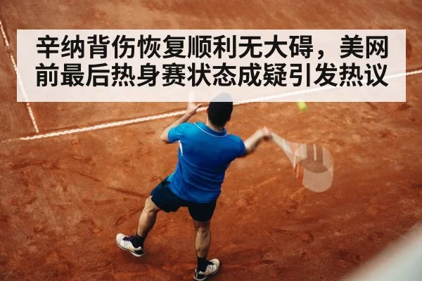 辛纳背伤恢复顺利无大碍，美网前最后热身赛状态成疑引发热议