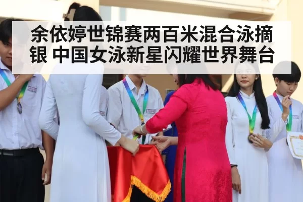 余依婷世锦赛两百米混合泳摘银 中国女泳新星闪耀世界舞台