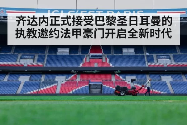 齐达内正式接受巴黎圣日耳曼的执教邀约法甲豪门开启全新时代