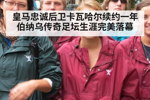 皇马忠诚后卫卡瓦哈尔续约一年伯纳乌传奇足坛生涯完美落幕