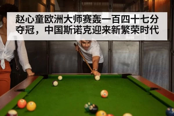 赵心童欧洲大师赛轰一百四十七分夺冠,中国斯诺克迎来新繁荣时代