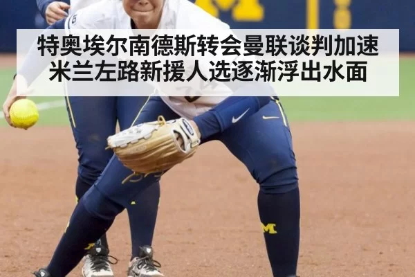 特奥埃尔南德斯转会曼联谈判加速米兰左路新援人选逐渐浮出水面
