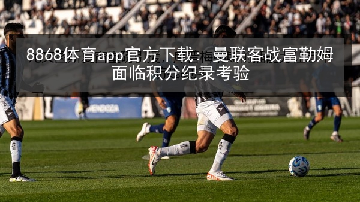 8868体育app官方下载: 曼联客战富勒姆面临积分纪录考验
