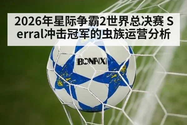 2026年星际争霸2世界总决赛 Serral冲击冠军的虫族运营分析